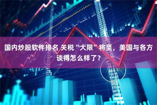 国内炒股软件排名 关税“大限”将至，美国与各方谈得怎么样了？