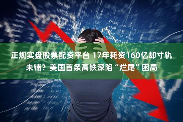 正规实盘股票配资平台 17年耗资160亿却寸轨未铺？美国首条高铁深陷“烂尾”困局