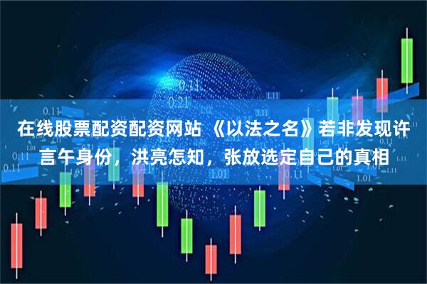 在线股票配资配资网站 《以法之名》若非发现许言午身份，洪亮怎知，张放选定自己的真相