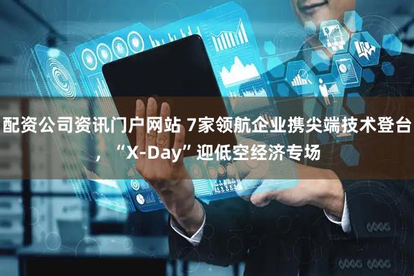 配资公司资讯门户网站 7家领航企业携尖端技术登台，“X-Day”迎低空经济专场