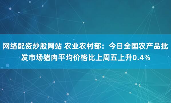 网络配资炒股网站 农业农村部：今日全国农产品批发市场猪肉平均价格比上周五上升0.4%