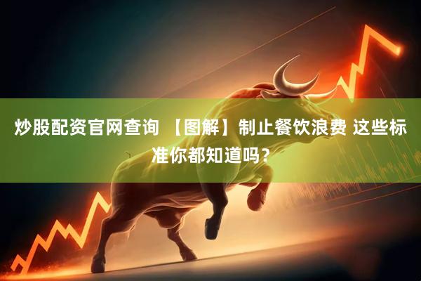炒股配资官网查询 【图解】制止餐饮浪费 这些标准你都知道吗？