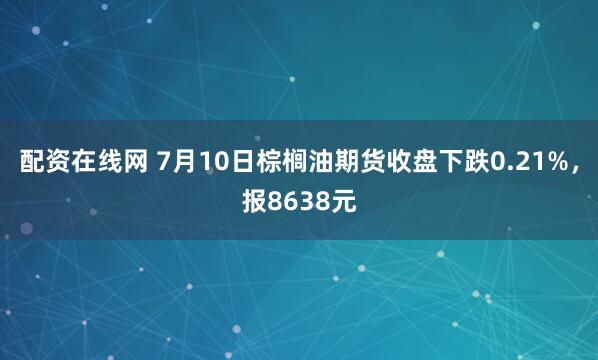 配资在线网 7月10日棕榈油期货收盘下跌0.21%，报8638元