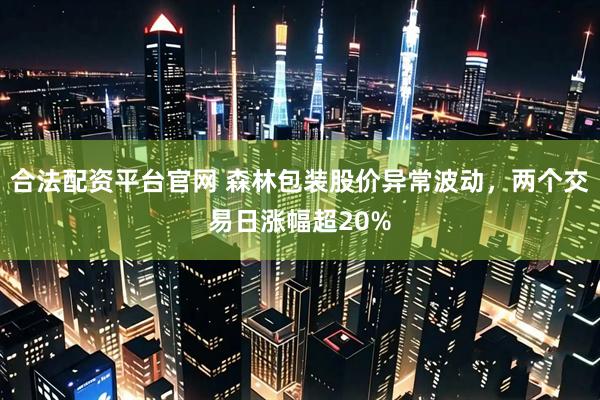 合法配资平台官网 森林包装股价异常波动，两个交易日涨幅超20%