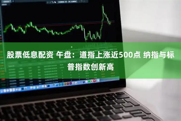 股票低息配资 午盘：道指上涨近500点 纳指与标普指数创新高