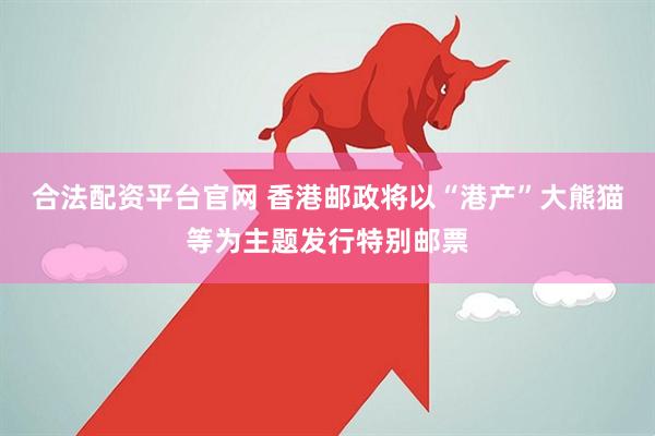 合法配资平台官网 香港邮政将以“港产”大熊猫等为主题发行特别邮票