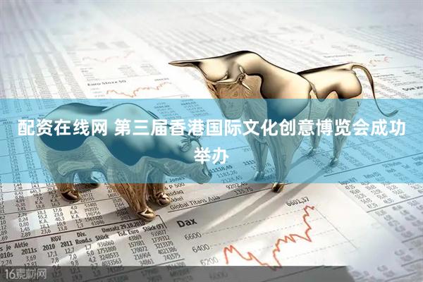 配资在线网 第三届香港国际文化创意博览会成功举办