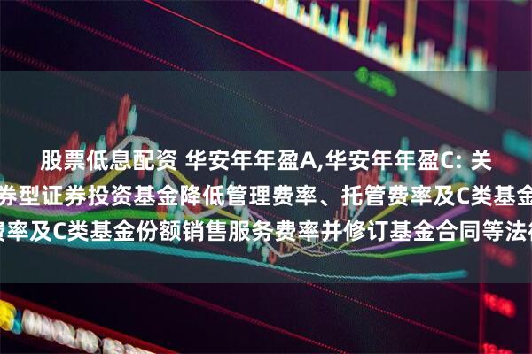 股票低息配资 华安年年盈A,华安年年盈C: 关于华安年年盈定期开放债券型证券投资基金降低管理费率、托管费率及C类基金份额销售服务费率并修订基金合同等法律文件的公告