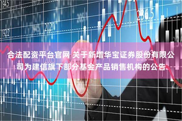 合法配资平台官网 关于新增华宝证券股份有限公司为建信旗下部分基金产品销售机构的公告