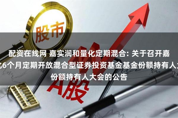 配资在线网 嘉实润和量化定期混合: 关于召开嘉实润和量化6个月定期开放混合型证券投资基金基金份额持有人大会的公告