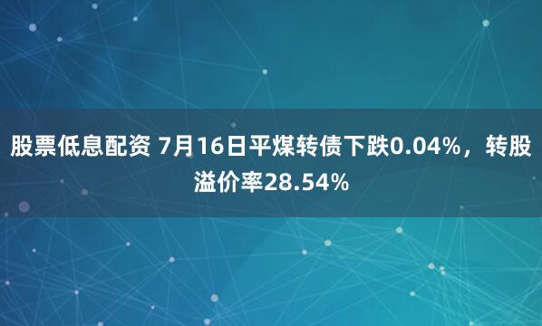 股票低息配资 7月16日平煤转债下跌0.04%,转股溢价率28.54%