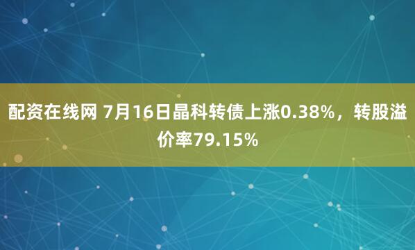 配资在线网 7月16日晶科转债上涨0.38%，转股溢价率79.15%