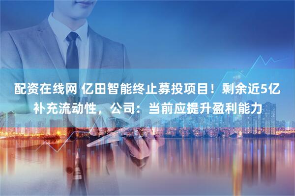 配资在线网 亿田智能终止募投项目！剩余近5亿补充流动性，公司：当前应提升盈利能力