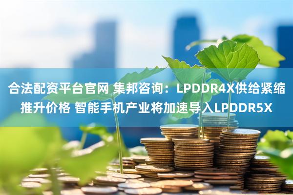 合法配资平台官网 集邦咨询：LPDDR4X供给紧缩推升价格 智能手机产业将加速导入LPDDR5X