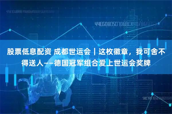 股票低息配资 成都世运会｜这枚徽章，我可舍不得送人——德国冠军组合爱上世运会奖牌