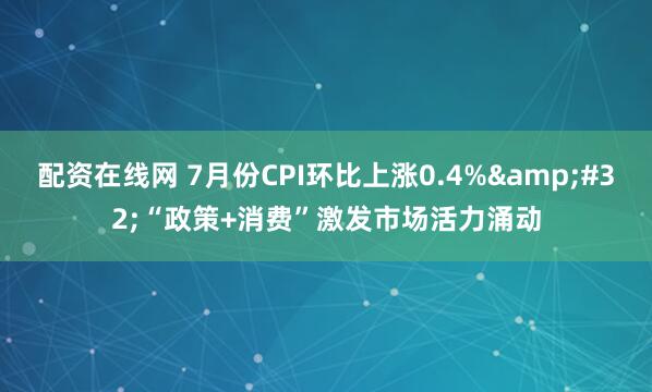配资在线网 7月份CPI环比上涨0.4%&#32;“政策+消费”激发市场活力涌动