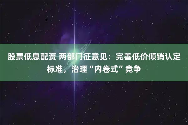 股票低息配资 两部门征意见:完善低价倾销认定标准,治理“内卷式”竞争
