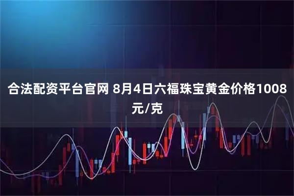 合法配资平台官网 8月4日六福珠宝黄金价格1008元/克