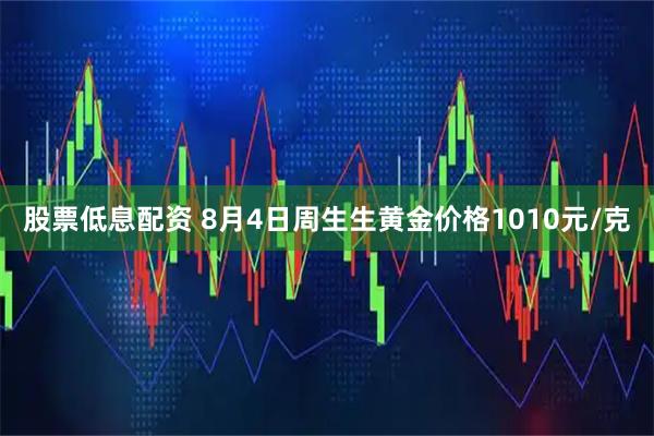 股票低息配资 8月4日周生生黄金价格1010元/克