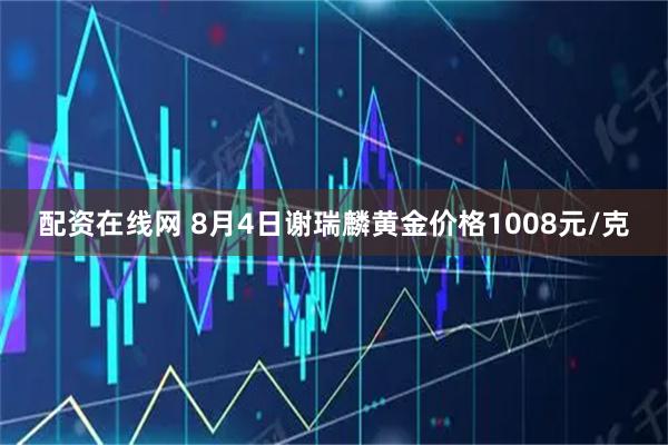 配资在线网 8月4日谢瑞麟黄金价格1008元/克
