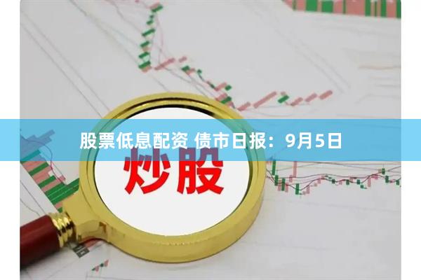 股票低息配资 债市日报:9月5日