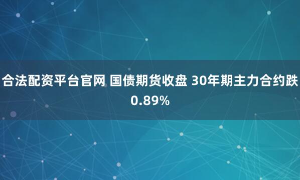合法配资平台官网 国债期货收盘 30年期主力合约跌0.89%