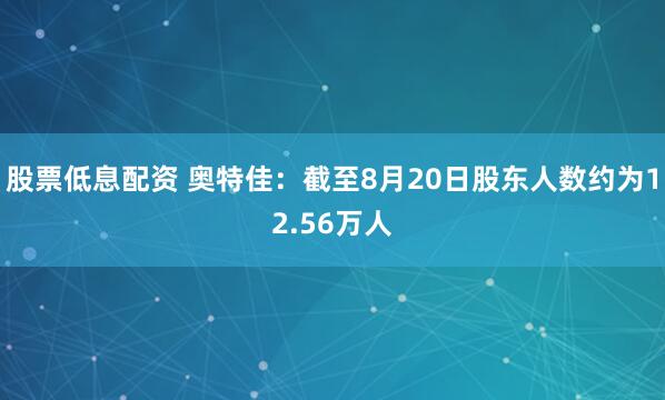 股票低息配资 奥特佳：截至8月20日股东人数约为12.56万人