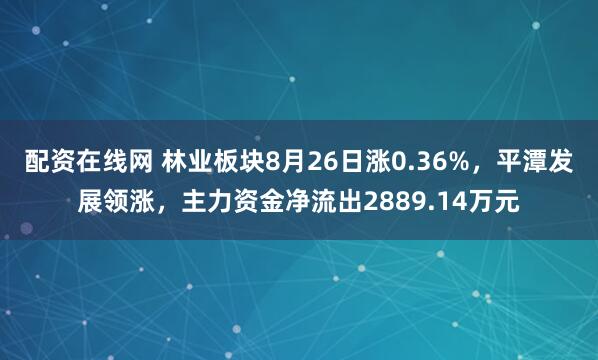 配资在线网 林业板块8月26日涨0.36%,平潭发展领涨,主力资金净流出2889.14万元