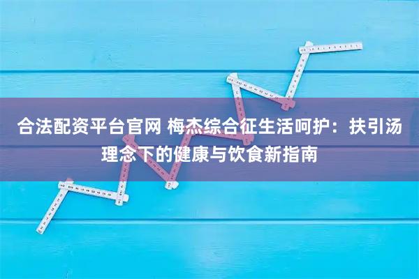 合法配资平台官网 梅杰综合征生活呵护:扶引汤理念下的健康与饮食新指南