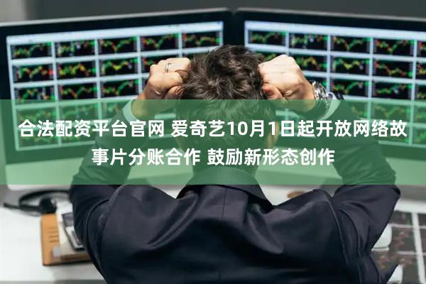 合法配资平台官网 爱奇艺10月1日起开放网络故事片分账合作 鼓励新形态创作