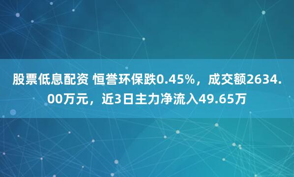 股票低息配资 恒誉环保跌0.45%,成交额2634.00万元,近3日主力净流入49.65万