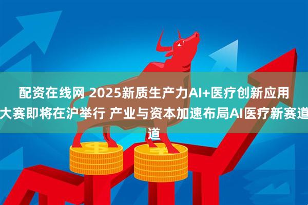 配资在线网 2025新质生产力AI+医疗创新应用大赛即将在沪举行 产业与资本加速布局AI医疗新赛道