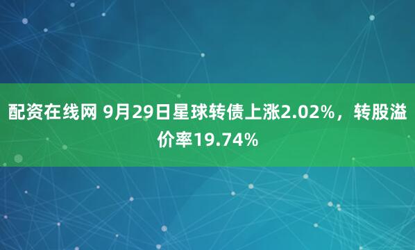 配资在线网 9月29日星球转债上涨2.02%，转股溢价率19.74%