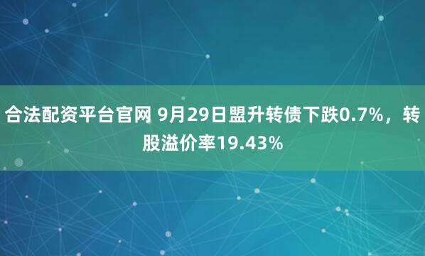合法配资平台官网 9月29日盟升转债下跌0.7%，转股溢价率19.43%