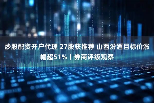 炒股配资开户代理 27股获推荐 山西汾酒目标价涨幅超51%丨券商评级观察